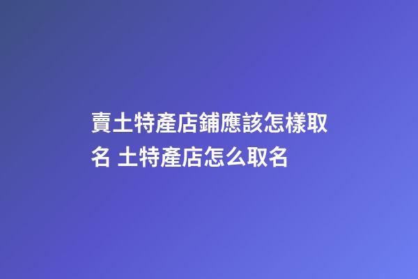 賣土特產店鋪應該怎樣取名 土特產店怎么取名